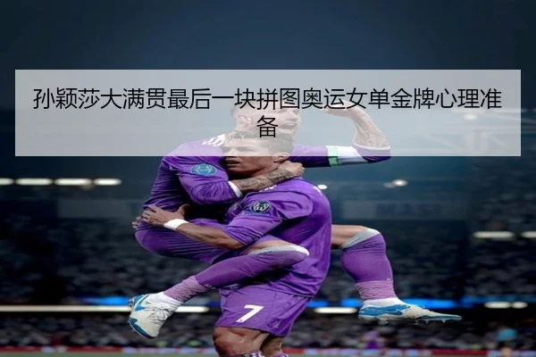 孙颖莎大满贯最后一块拼图奥运女单金牌心理准备