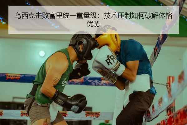 乌西克击败富里统一重量级：技术压制如何破解体格优势